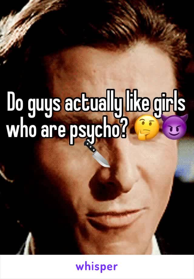 Do guys actually like girls who are psycho? 🤔😈🔪