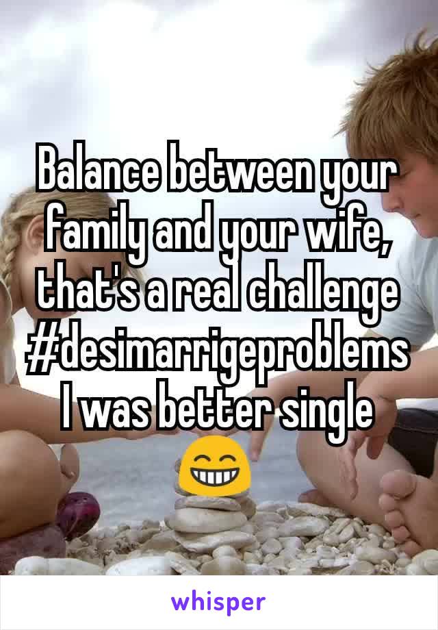 Balance between your family and your wife, that's a real challenge
#desimarrigeproblems
I was better single 😁 