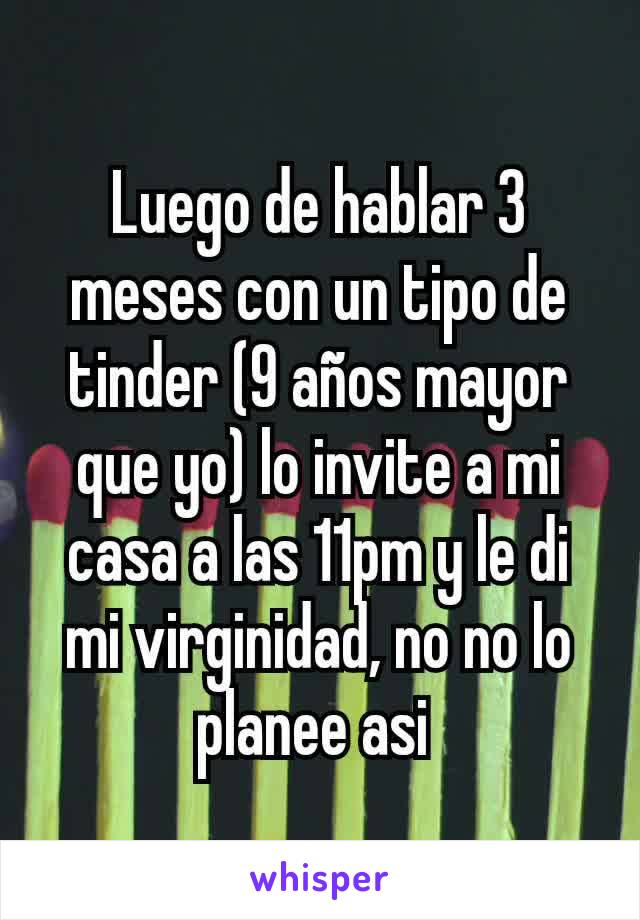 Luego de hablar 3 meses con un tipo de tinder (9 años mayor que yo) lo invite a mi casa a las 11pm y le di mi virginidad, no no lo planee asi 