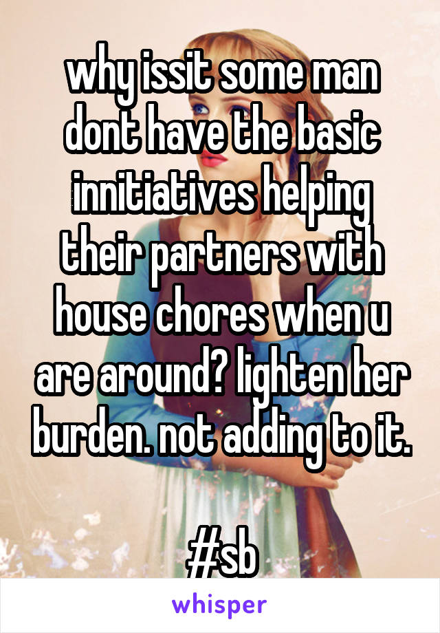 why issit some man dont have the basic innitiatives helping their partners with house chores when u are around? lighten her burden. not adding to it. 
#sb