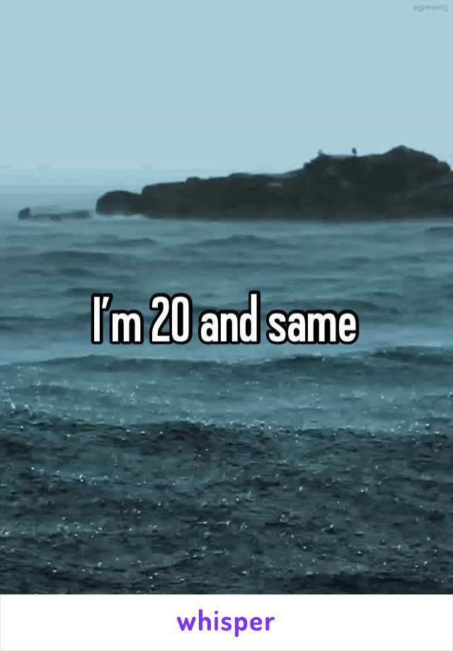 I’m 20 and same
