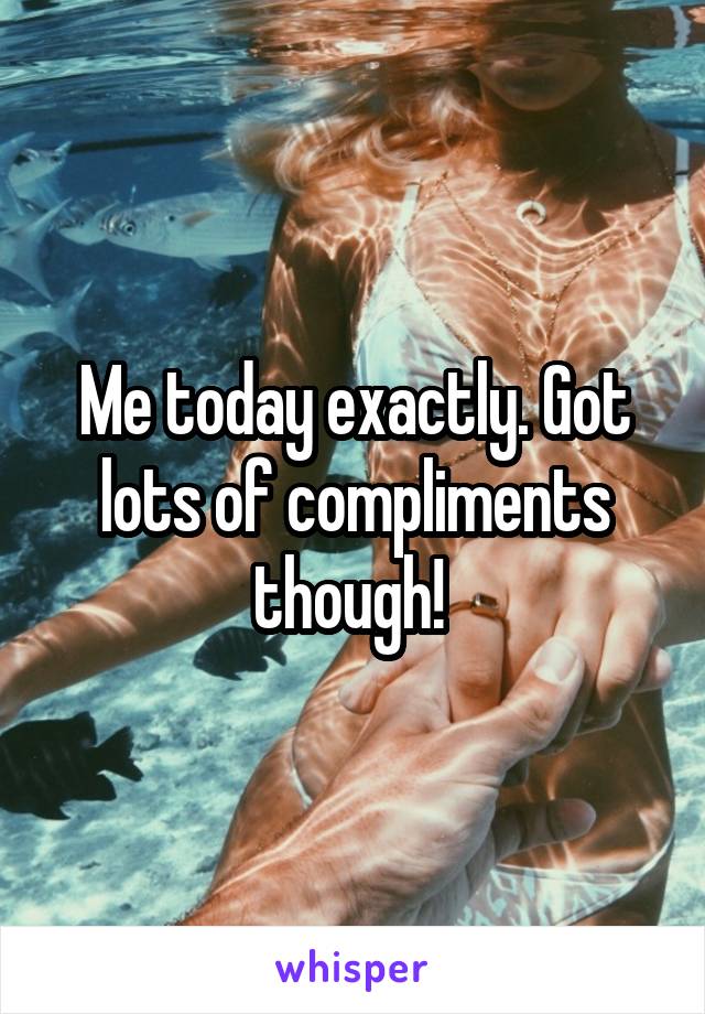Me today exactly. Got lots of compliments though! 