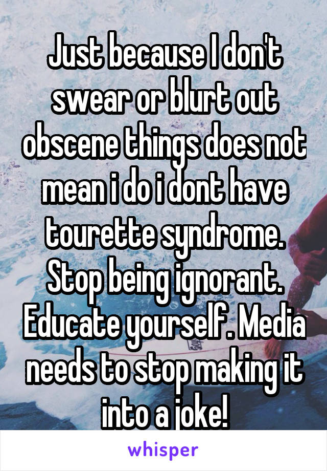 Just because I don't swear or blurt out obscene things does not mean i do i dont have tourette syndrome. Stop being ignorant. Educate yourself. Media needs to stop making it into a joke!