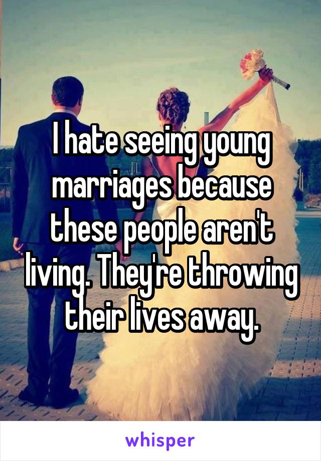 I hate seeing young marriages because these people aren't living. They're throwing their lives away.