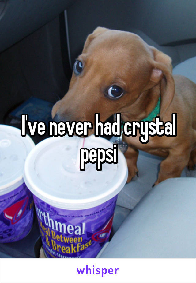 I've never had crystal pepsi