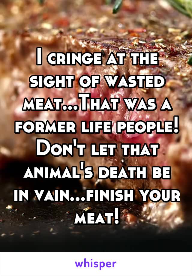 I cringe at the sight of wasted meat...That was a former life people! Don't let that animal's death be in vain...finish your meat!