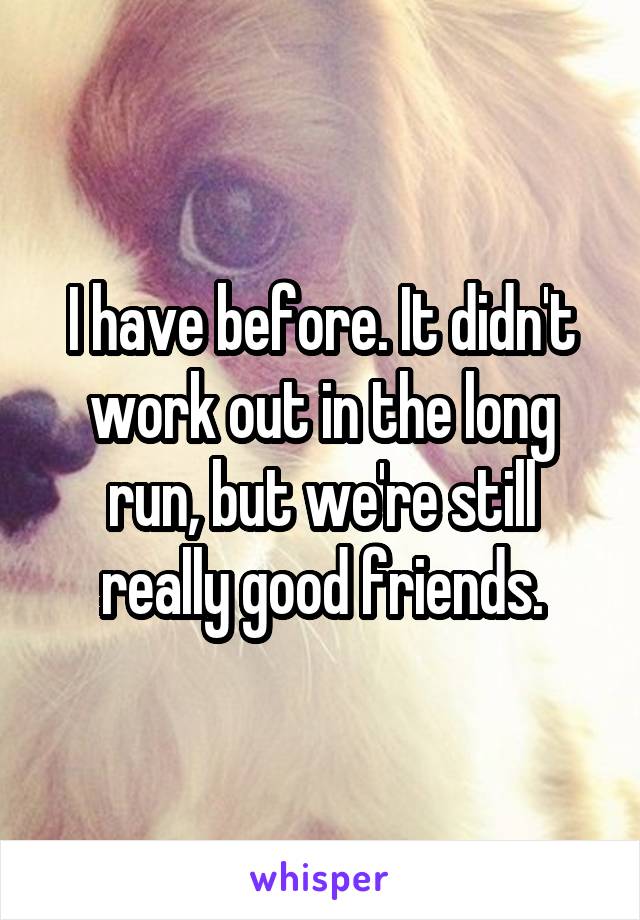 I have before. It didn't work out in the long run, but we're still really good friends.