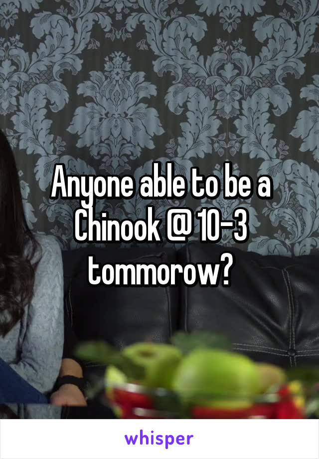 Anyone able to be a Chinook @ 10-3 tommorow?