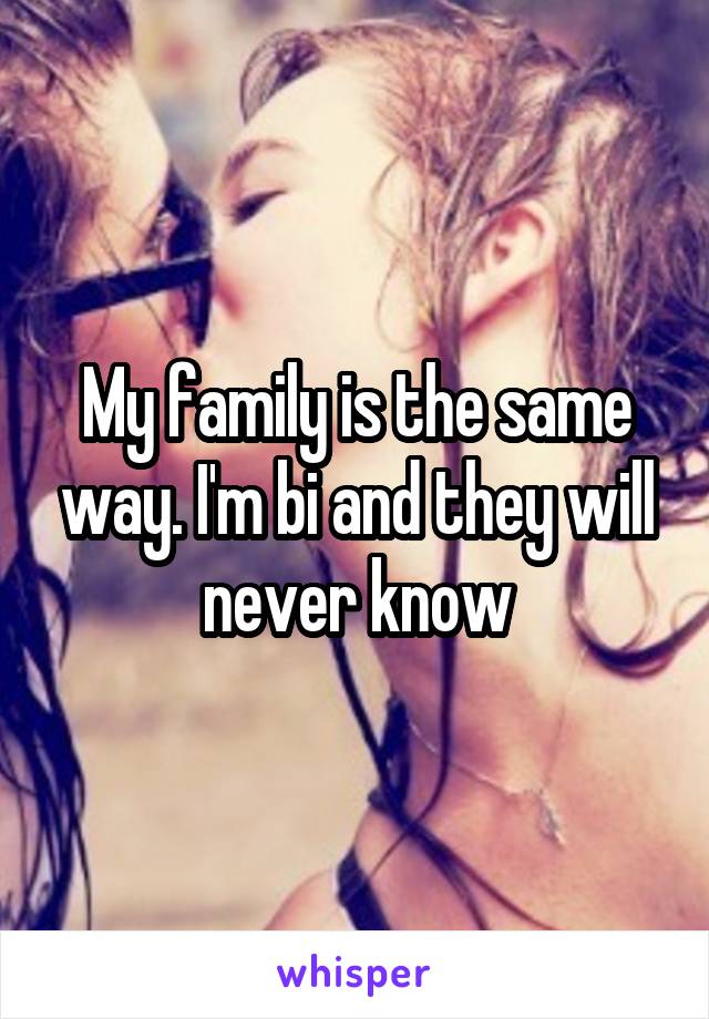 My family is the same way. I'm bi and they will never know