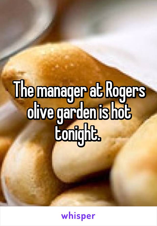 The manager at Rogers olive garden is hot tonight. 