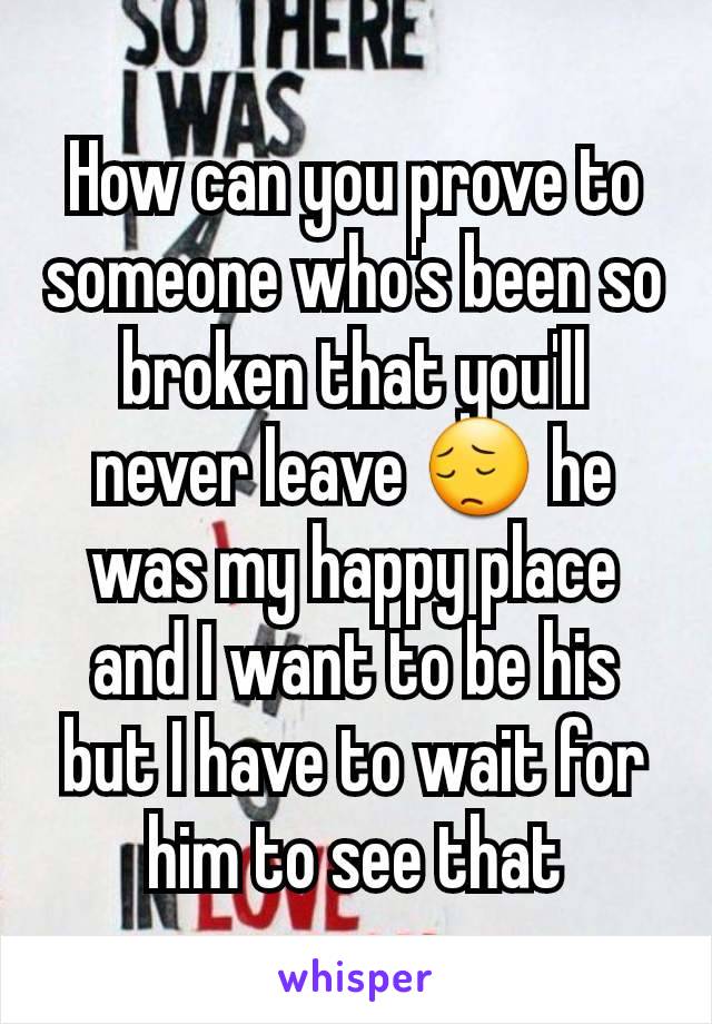 How can you prove to someone who's been so broken that you'll never leave 😔 he was my happy place and I want to be his but I have to wait for him to see that