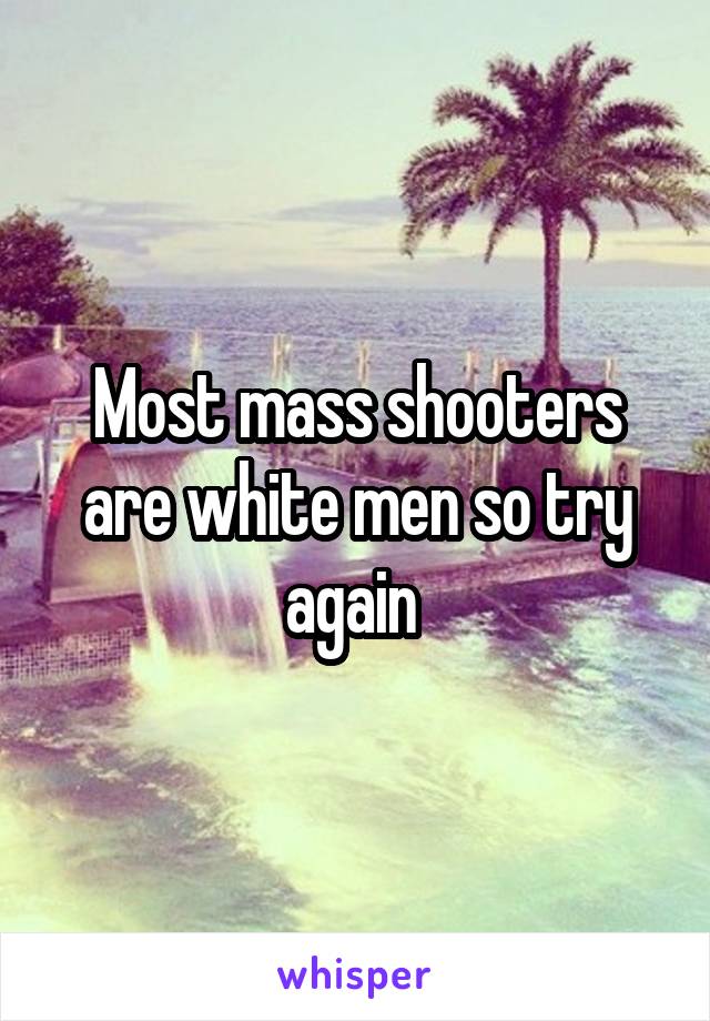 Most mass shooters are white men so try again 