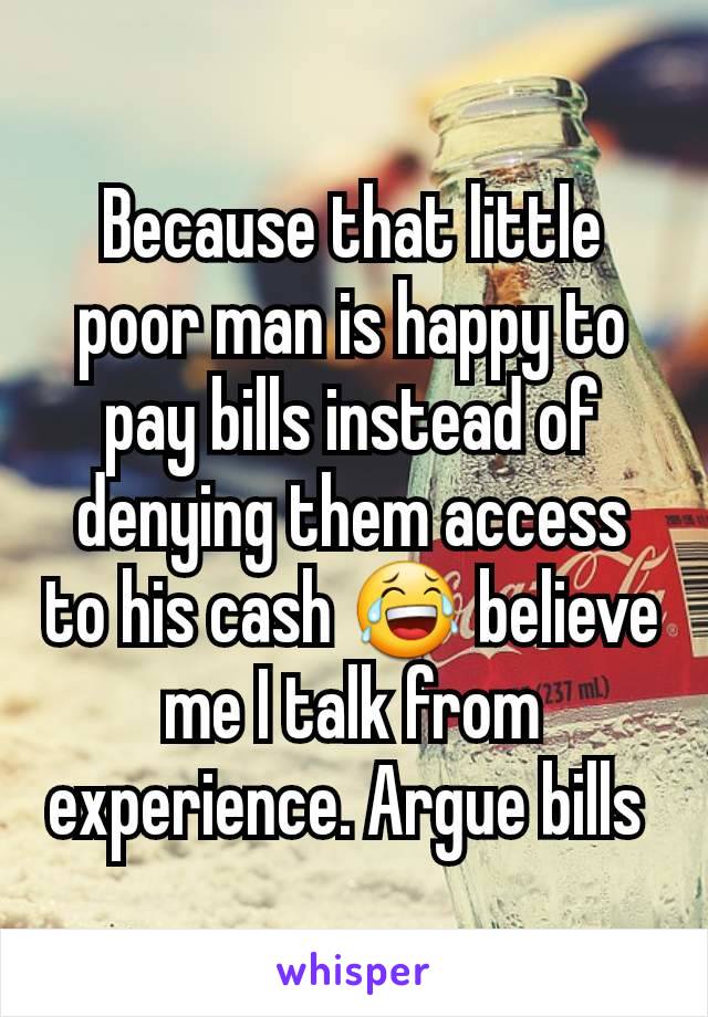 Because that little poor man is happy to pay bills instead of denying them access to his cash 😂 believe me I talk from experience. Argue bills 