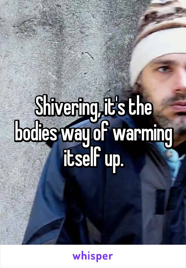 Shivering, it's the bodies way of warming itself up.