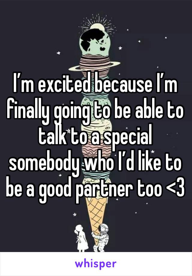 I’m excited because I’m finally going to be able to talk to a special somebody who I’d like to be a good partner too <3