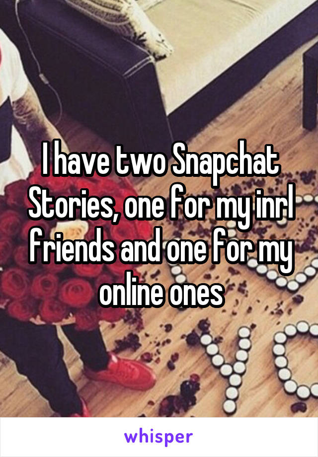 I have two Snapchat Stories, one for my inrl friends and one for my online ones