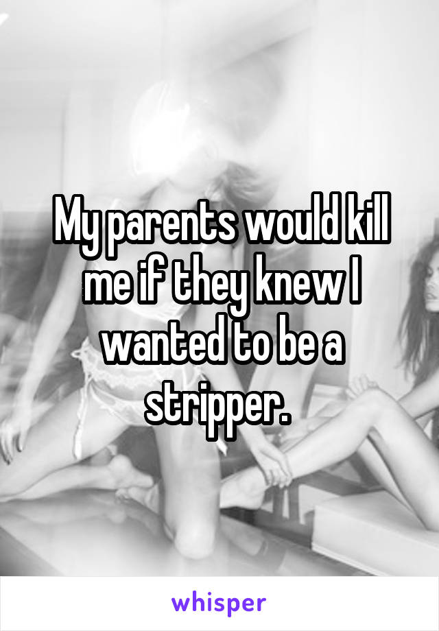 My parents would kill me if they knew I wanted to be a stripper. 