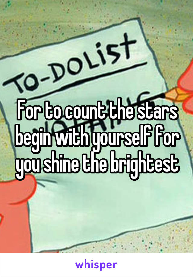 For to count the stars begin with yourself for you shine the brightest