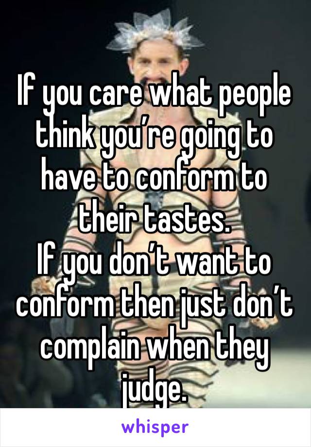If you care what people think you’re going to have to conform to their tastes.
If you don’t want to conform then just don’t complain when they judge.
