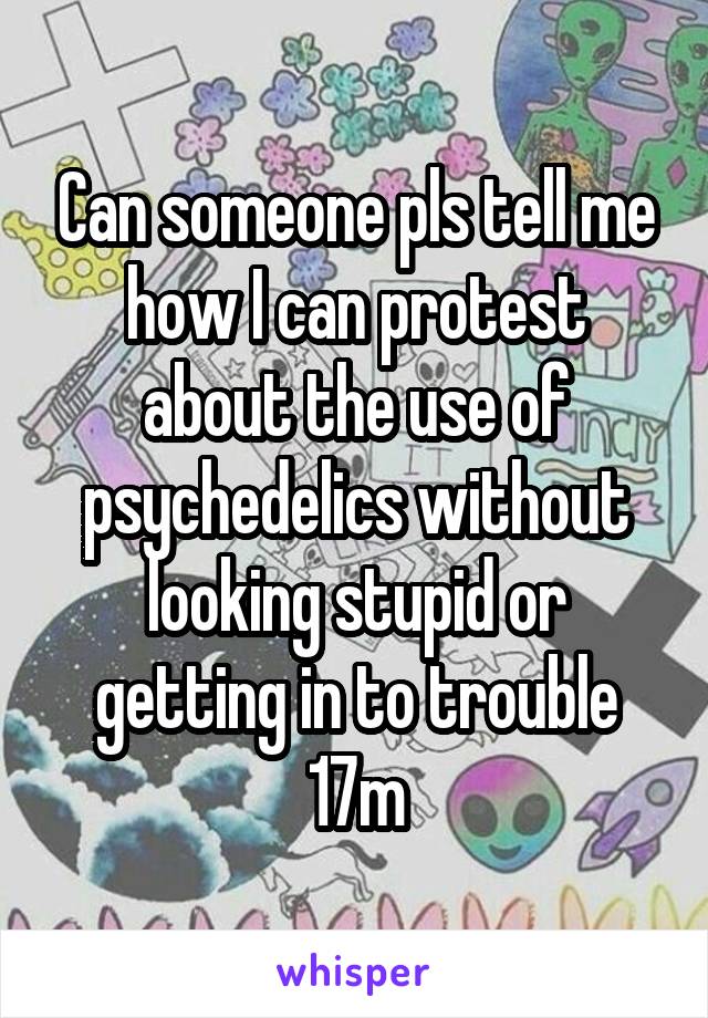 Can someone pls tell me how I can protest about the use of psychedelics without looking stupid or getting in to trouble 17m