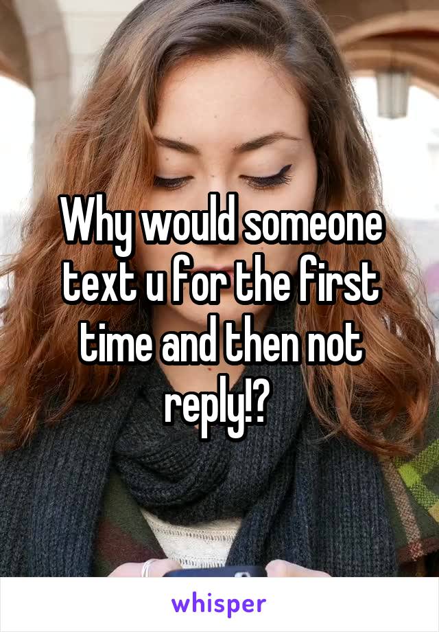 Why would someone text u for the first time and then not reply!? 