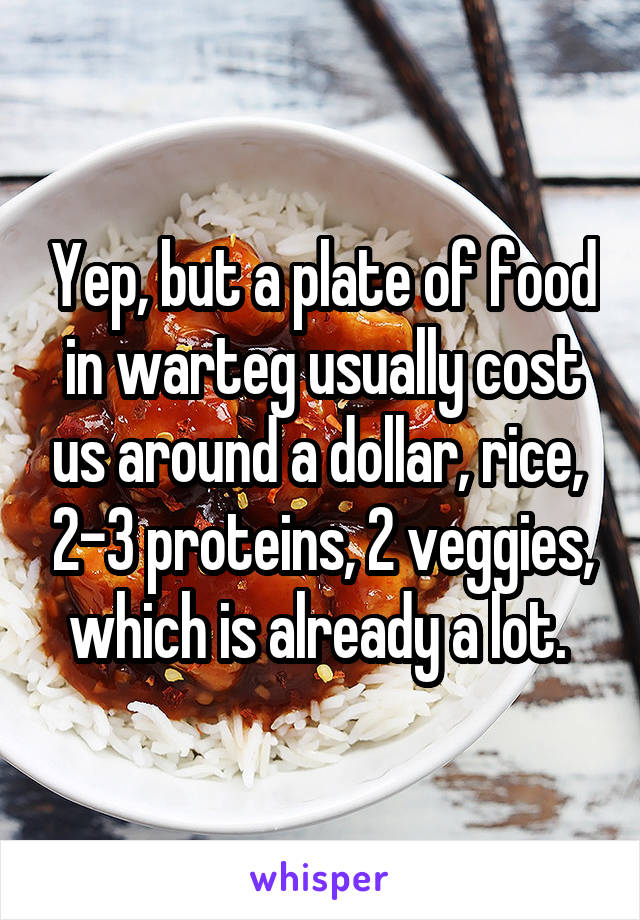 Yep, but a plate of food in warteg usually cost us around a dollar, rice,  2-3 proteins, 2 veggies, which is already a lot. 