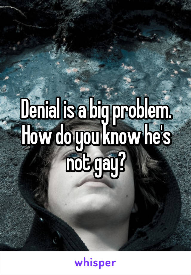 Denial is a big problem. How do you know he's not gay?