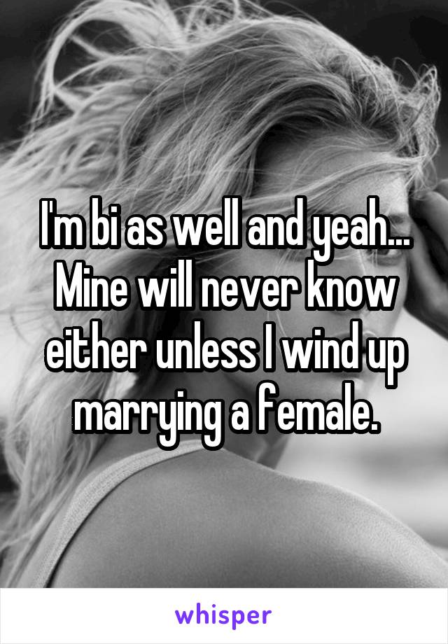 I'm bi as well and yeah... Mine will never know either unless I wind up marrying a female.