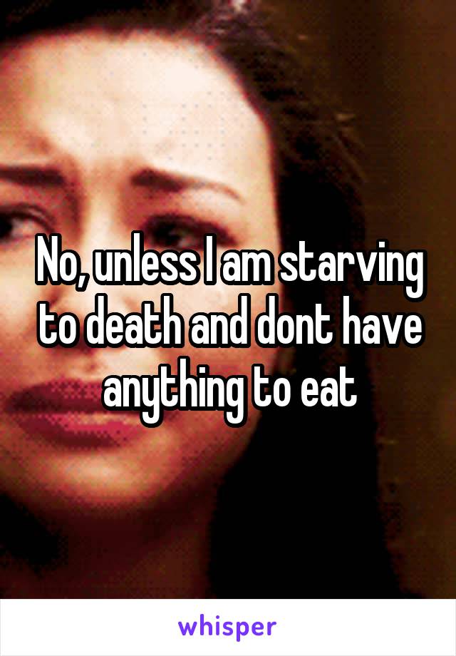 No, unless I am starving to death and dont have anything to eat