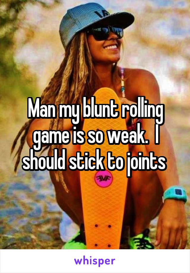 Man my blunt rolling game is so weak.  I should stick to joints 