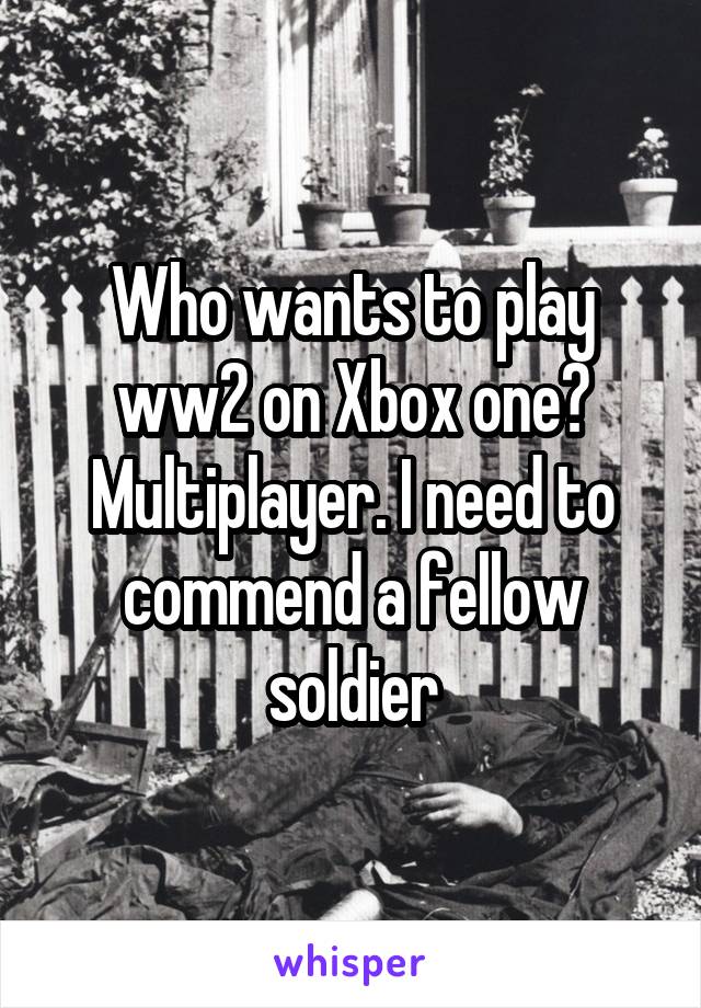 Who wants to play ww2 on Xbox one? Multiplayer. I need to commend a fellow soldier