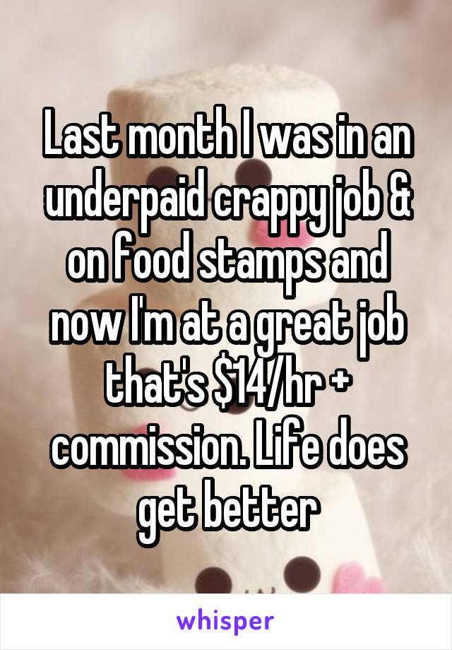 Last month I was in an underpaid crappy job & on food stamps and now I'm at a great job that's $14/hr + commission. Life does get better