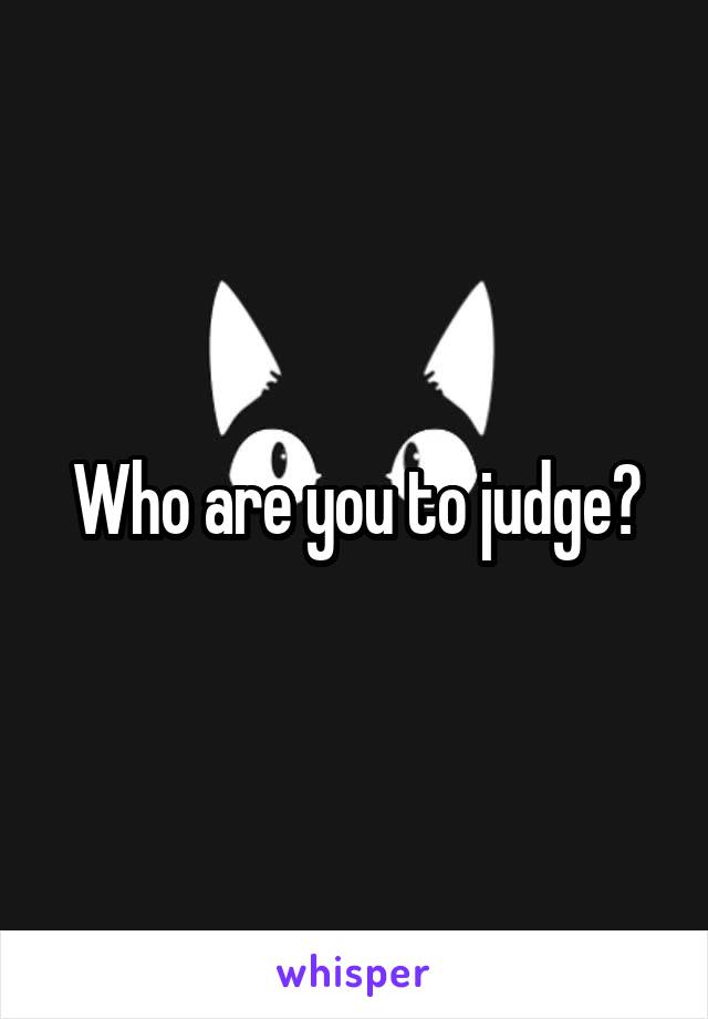 Who are you to judge?