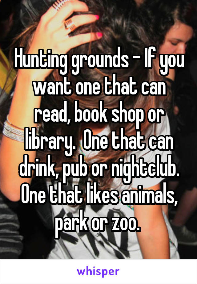 Hunting grounds - If you want one that can read, book shop or library.  One that can drink, pub or nightclub. One that likes animals, park or zoo. 