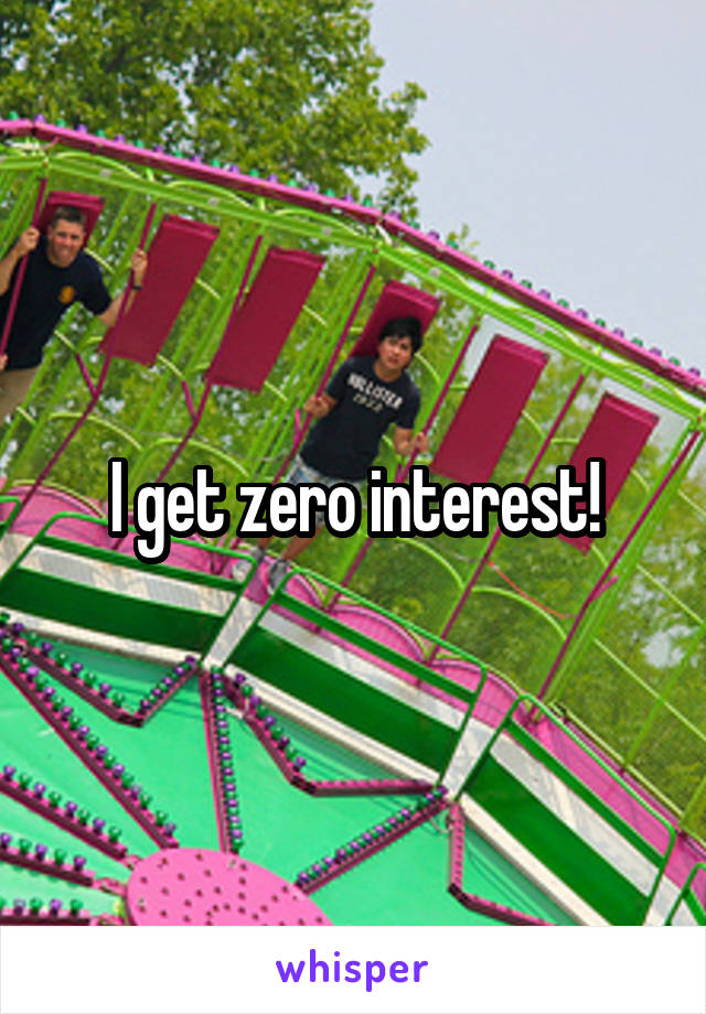 I get zero interest!