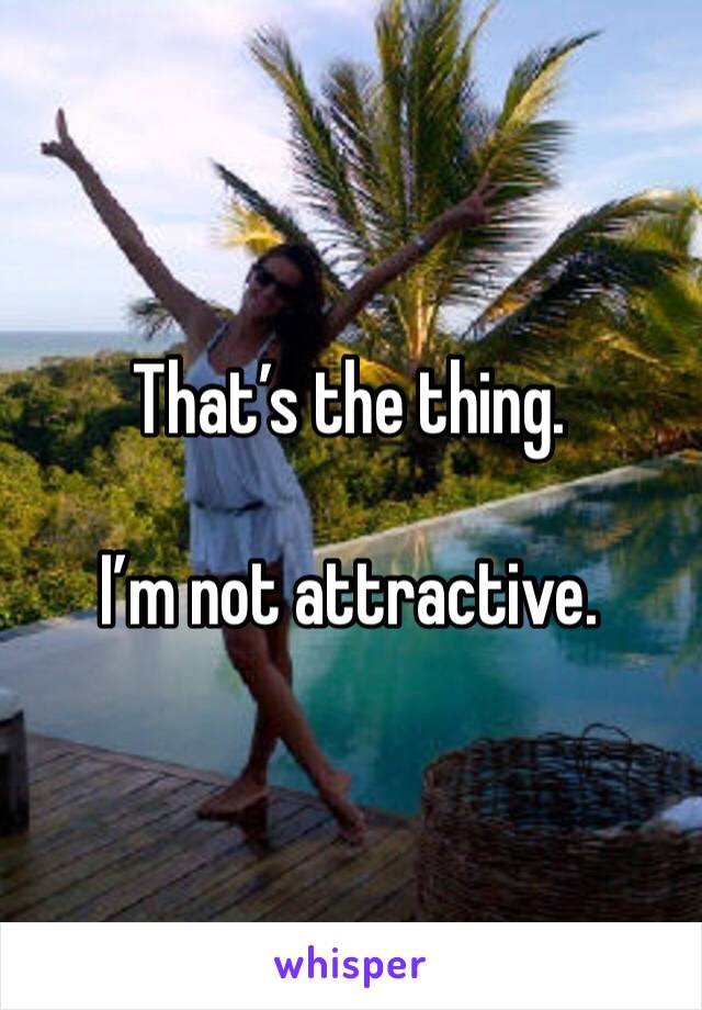 That’s the thing. 

I’m not attractive. 