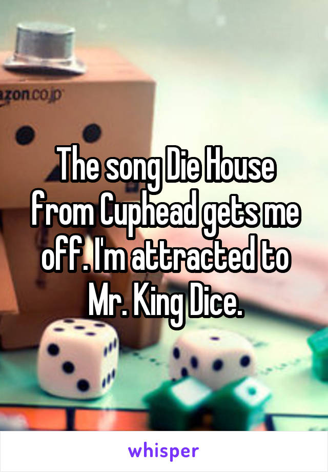 The song Die House from Cuphead gets me off. I'm attracted to Mr. King Dice.