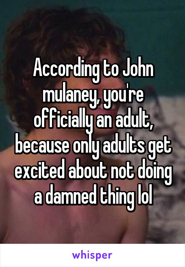 According to John mulaney, you're officially an adult, because only adults get excited about not doing a damned thing lol