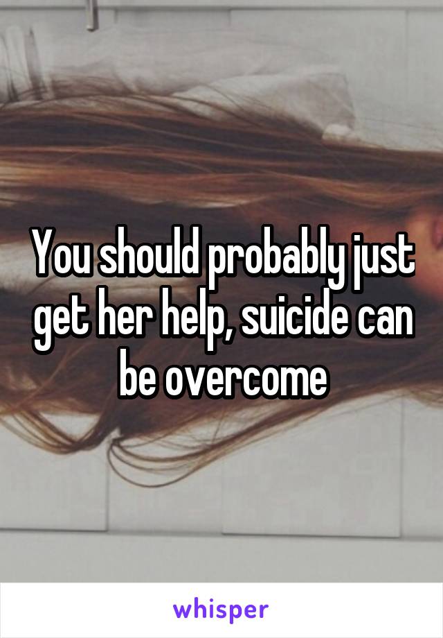 You should probably just get her help, suicide can be overcome