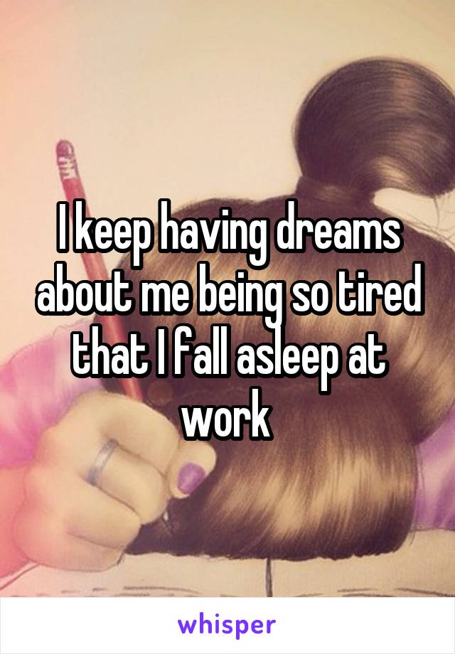 I keep having dreams about me being so tired that I fall asleep at work 