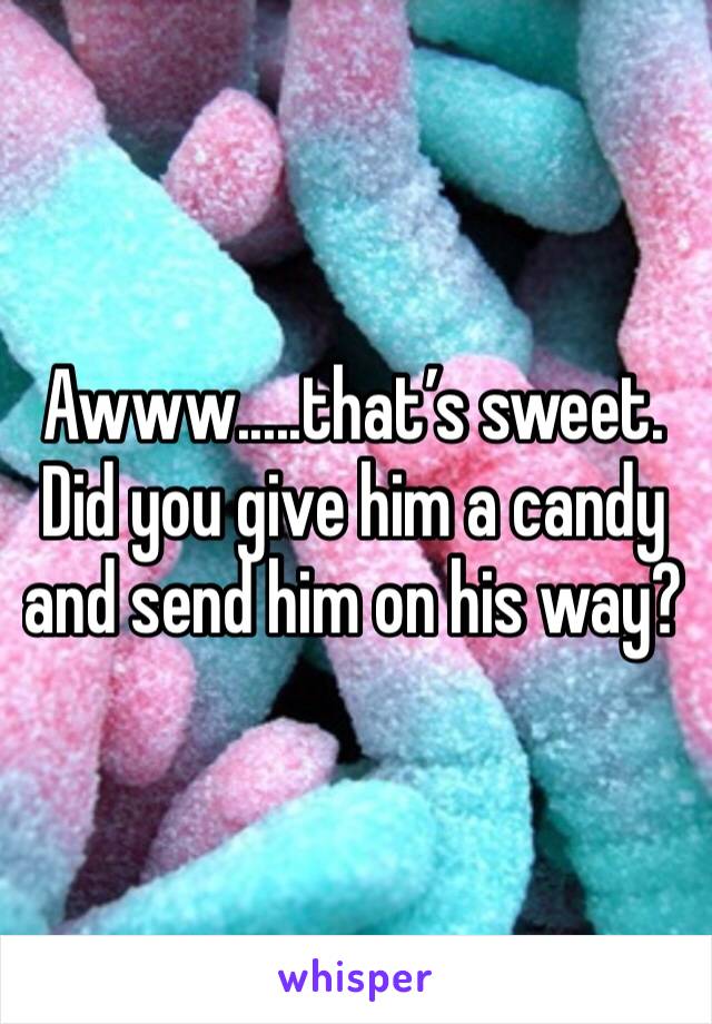 Awww.....that’s sweet. Did you give him a candy and send him on his way?