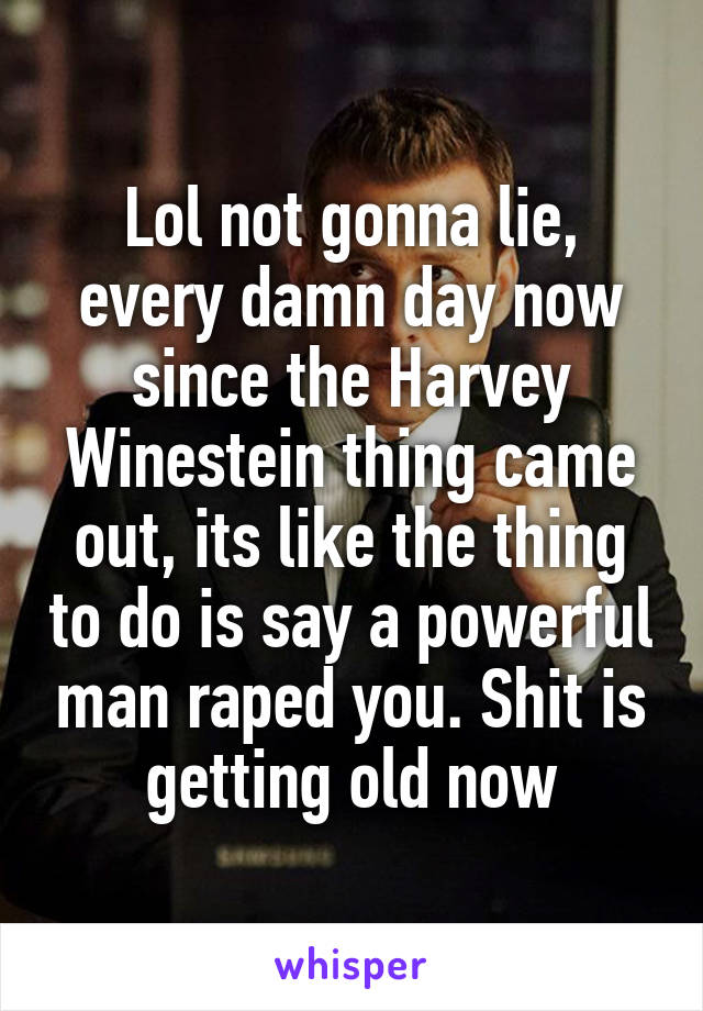 Lol not gonna lie, every damn day now since the Harvey Winestein thing came out, its like the thing to do is say a powerful man raped you. Shit is getting old now