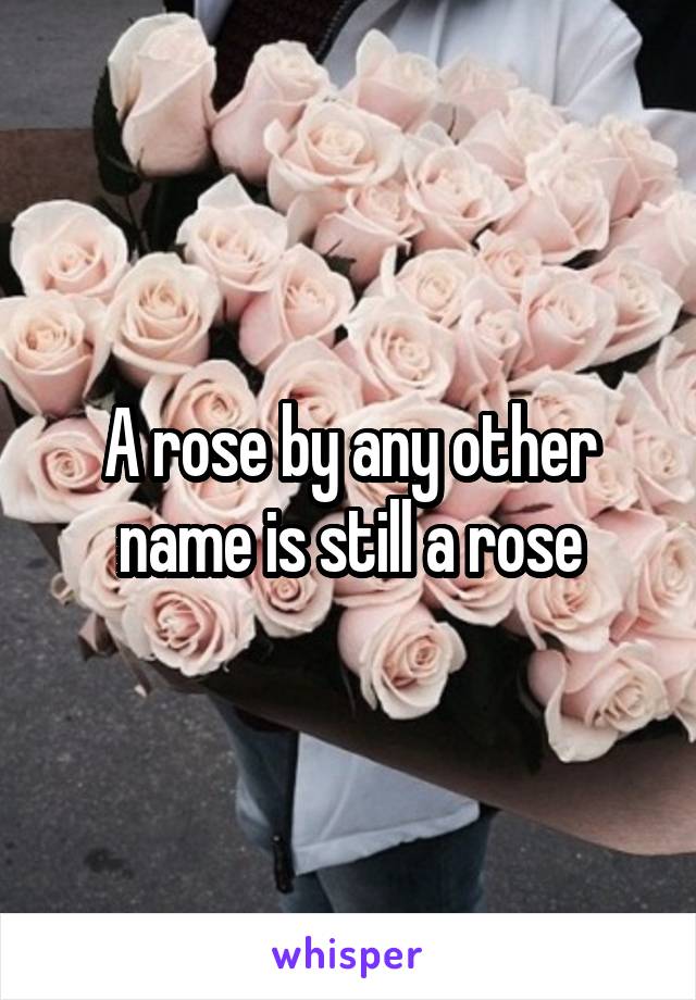 A rose by any other name is still a rose