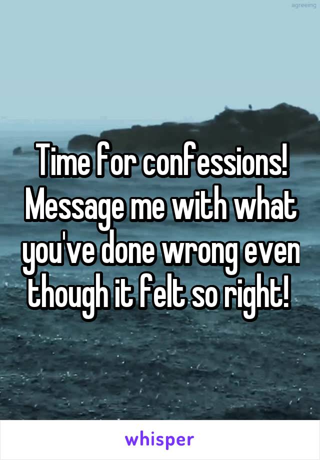 Time for confessions! Message me with what you've done wrong even though it felt so right! 