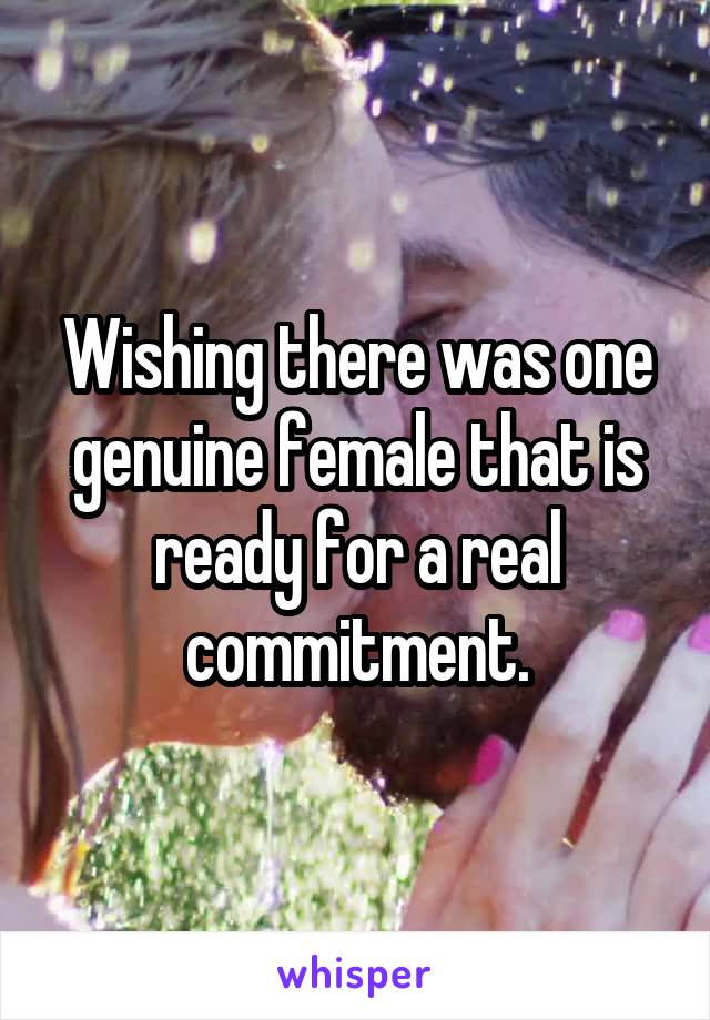 Wishing there was one genuine female that is ready for a real commitment.