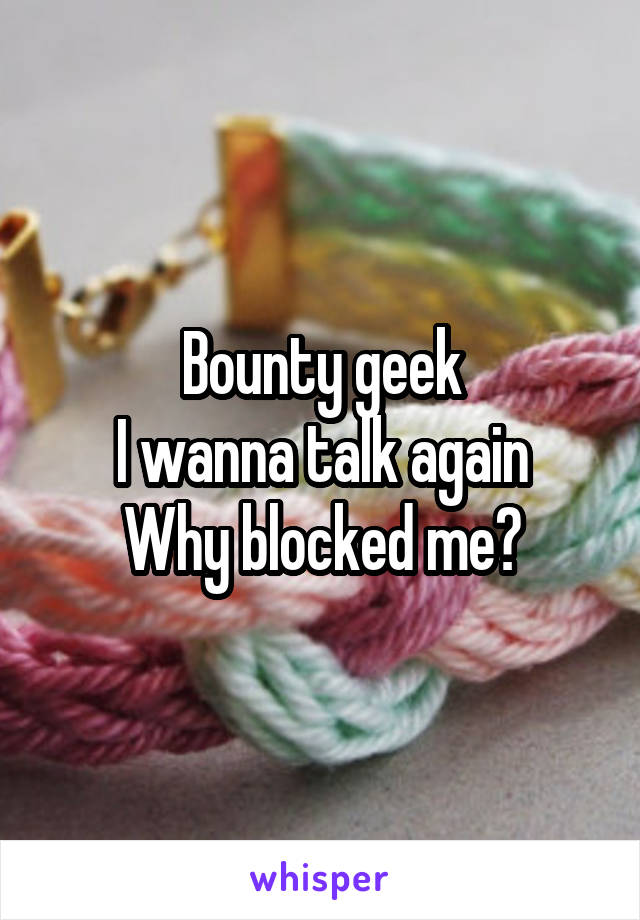 Bounty geek
I wanna talk again
Why blocked me?