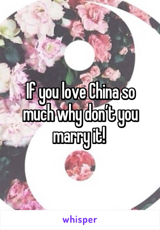 If you love China so much why don’t you marry it! 