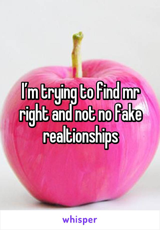 I’m trying to find mr right and not no fake realtionships