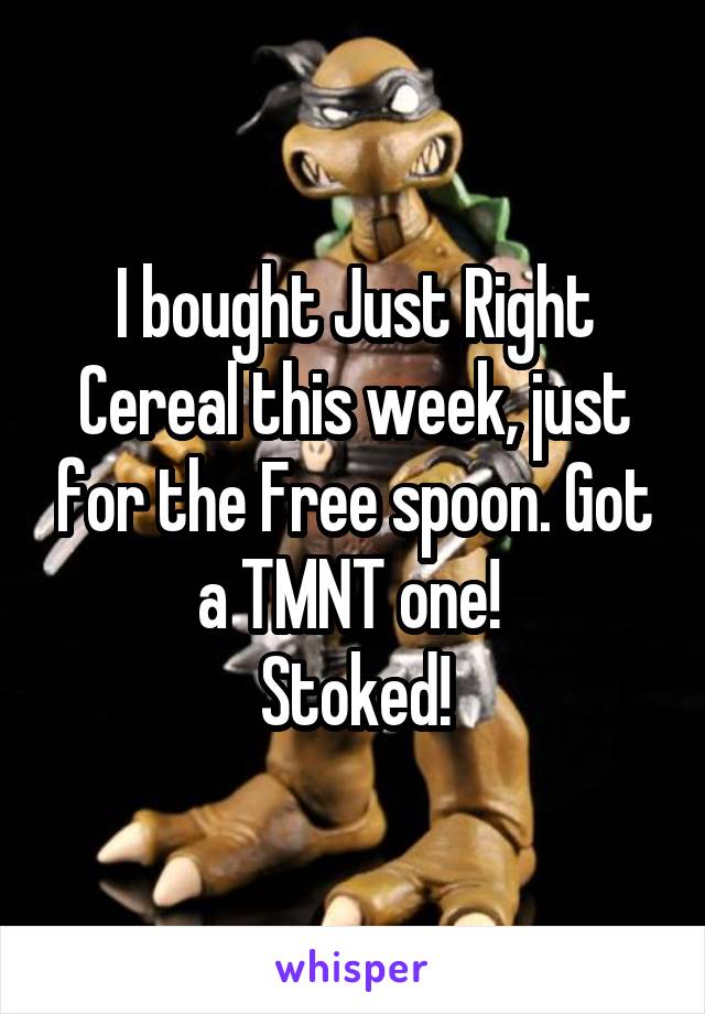 I bought Just Right Cereal this week, just for the Free spoon. Got a TMNT one! 
Stoked!