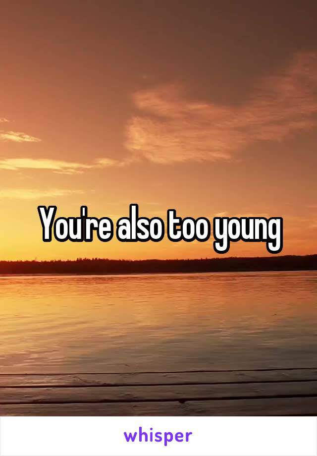 You're also too young